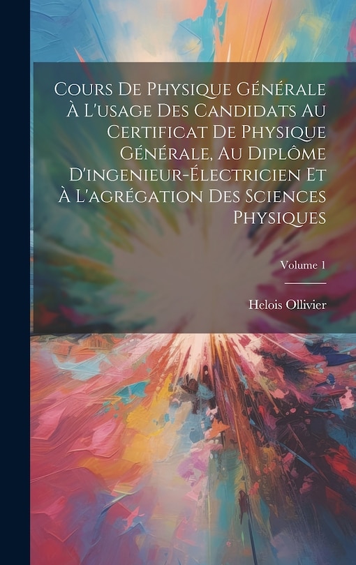 Front cover_Cours De Physique Générale À L'usage Des Candidats Au Certificat De Physique Générale, Au Diplôme D'ingenieur-Électricien Et À L'agrégation Des Sciences Physiques; Volume 1