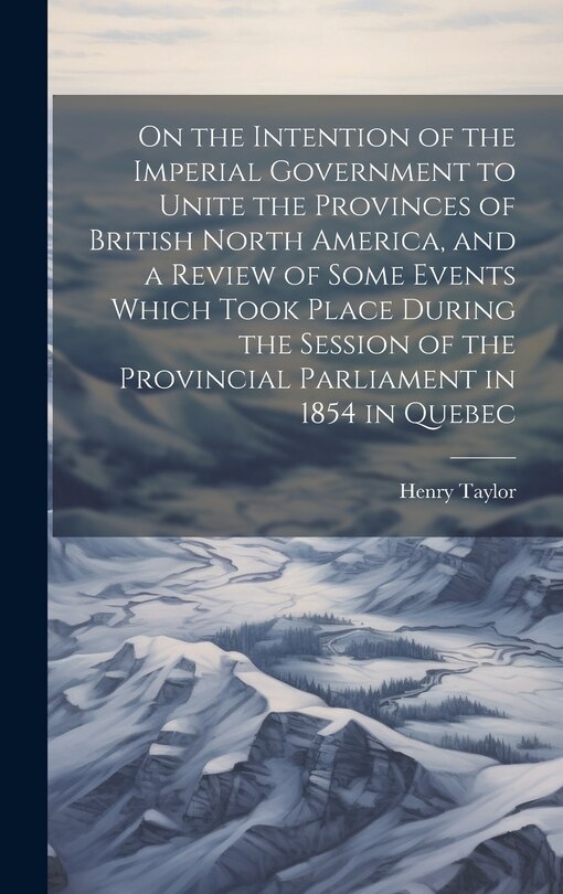 Front cover_On the Intention of the Imperial Government to Unite the Provinces of British North America, and a Review of Some Events Which Took Place During the Session of the Provincial Parliament in 1854 in Quebec