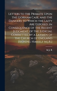 Couverture_Letters to the Primate Upon the Gorham Case, and the Dangers to Which the Laity Are Exposed, in Consequence of the Recent Judgment of the Judicial Committee, by a Laymen of the Church of England [Signing Himself M.J.R.]