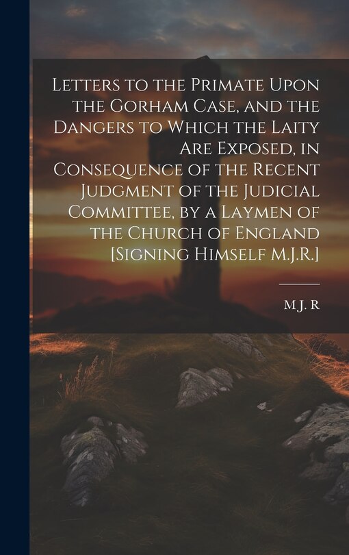 Couverture_Letters to the Primate Upon the Gorham Case, and the Dangers to Which the Laity Are Exposed, in Consequence of the Recent Judgment of the Judicial Committee, by a Laymen of the Church of England [Signing Himself M.J.R.]