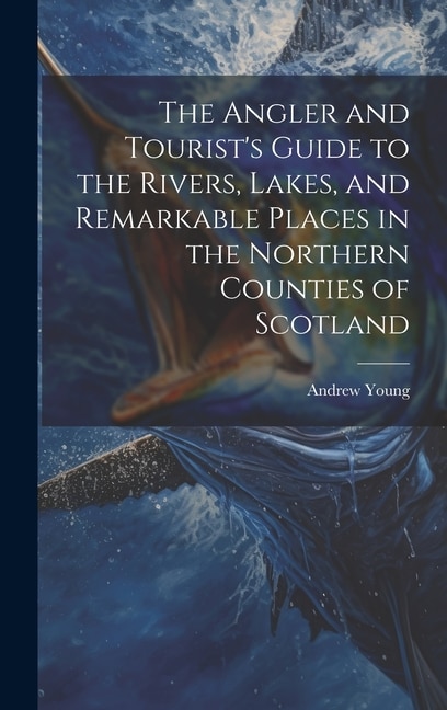 The Angler and Tourist's Guide to the Rivers, Lakes, and Remarkable Places in the Northern Counties of Scotland