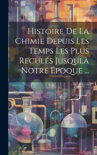 Front cover_Histoire De La Chimie Depuis Les Temps Les Plus Recul&eacute;s Jusqul&agrave; Notre &Eacute;poque ...