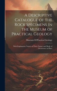 A Descriptive Catalogue of the Rock Specimens in the Museum of Practical Geology: With Explanatory Notices of Their Nature and Mode of Occurrence in Place