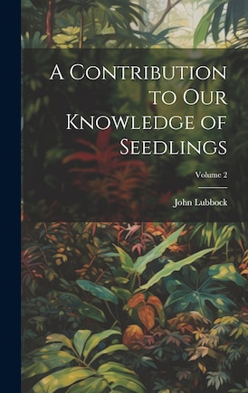 A Contribution to Our Knowledge of Seedlings; Volume 2