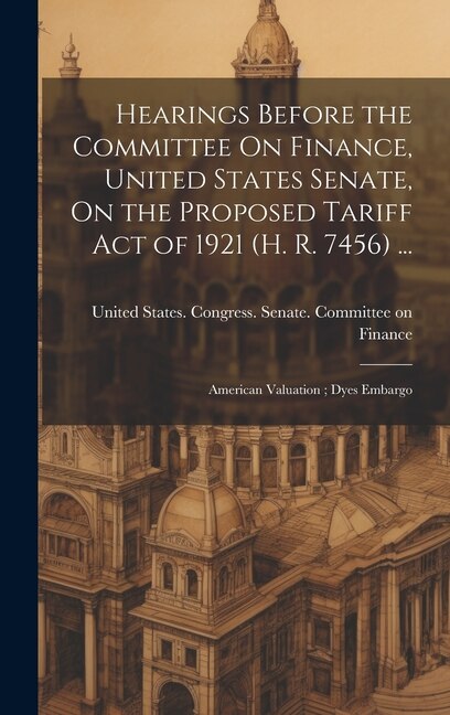 Front cover_Hearings Before the Committee On Finance, United States Senate, On the Proposed Tariff Act of 1921 (H. R. 7456) ...