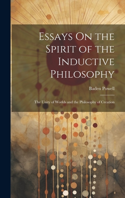 Essays On the Spirit of the Inductive Philosophy: The Unity of Worlds and the Philosophy of Creation