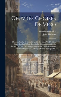 Oeuvres Choises De Vico: Discours Sur Le Système Et La Vie De Vico. Vie De Vico, Écrite Par Lui-Même. Extraits De Divers Opuscules Ou Lettres De Vico. De L'antique Sagesse De L'italie Retrouvée Dans Les Origines De La Langue Latine. Principes D...