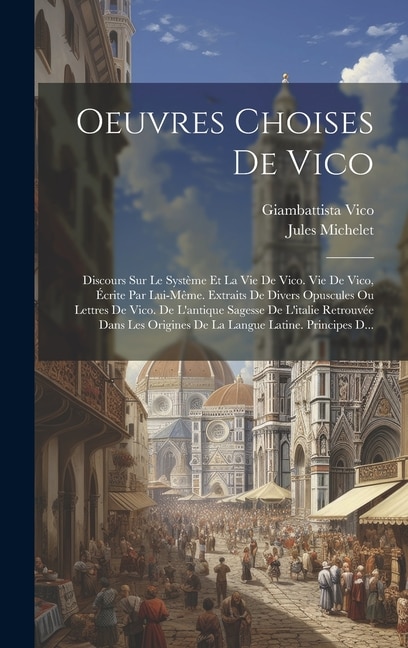 Oeuvres Choises De Vico: Discours Sur Le Système Et La Vie De Vico. Vie De Vico, Écrite Par Lui-Même. Extraits De Divers Opuscules Ou Lettres De Vico. De L'antique Sagesse De L'italie Retrouvée Dans Les Origines De La Langue Latine. Principes D...