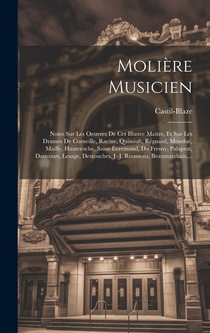 Molière Musicien: Notes Sur Les Oeuvres De Cet Illustre Maître, Et Sur Les Drames De Corneille, Racine, Quinault, Régnard, Montluc, Mailly, Hauteroche, Saint-Évremond, Du Fresny, Palaprat, Dancourt, Lesage, Destouches, J.-J. Rousseau, Beaumarchais, ...