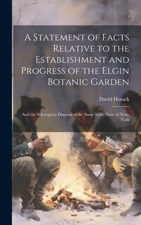 A Statement of Facts Relative to the Establishment and Progress of the Elgin Botanic Garden: And the Subsequent Disposal of the Same to the State of New-York