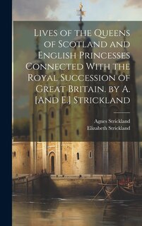 Front cover_Lives of the Queens of Scotland and English Princesses Connected With the Royal Succession of Great Britain. by A. [And E.] Strickland
