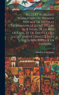 Front cover_Belle Et Agréable Narration Du Premier Voyage De Nicolas Federmann Le Jeune, D'ulm, Aux Indes De La Mer Océane, Et De Tout Ce Qui Lui Est Arrivé Dans Ce Pays Jusqu'à Son Retour En Espagne ...
