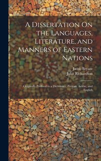 A Dissertation On the Languages, Literature, and Manners of Eastern Nations: Originally Prefixed to a Dictionary, Persian, Arabic, and English