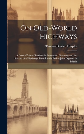 On Old-World Highways: A Book of Motor Rambles in France and Germany and the Record of a Pilgrimage From Land's End to John O'groats in Britain