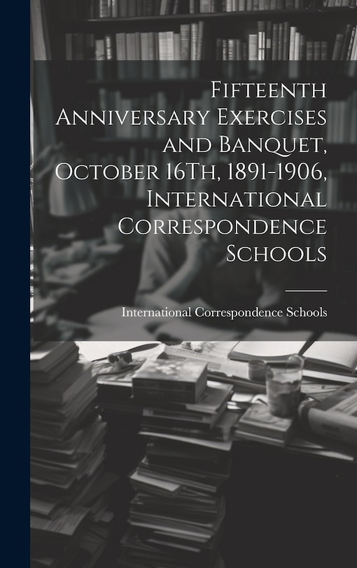 Couverture_Fifteenth Anniversary Exercises and Banquet, October 16Th, 1891-1906, International Correspondence Schools