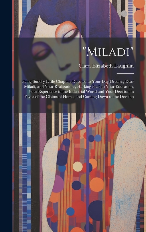 Miladi: Being Sundry Little Chapters Devoted to Your Day-Dreams, Dear Miladi, and Your Realizations, Harking Back to Your Education, Your Experience in the Industrial World and Your Decision in Favor of the Claims of Home, and Coming Down to the Develop