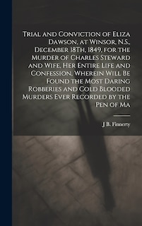 Couverture_Trial and Conviction of Eliza Dawson, at Winsor, N.S., December 18Th, 1849, for the Murder of Charles Steward and Wife, Her Entire Life and Confession, Wherein Will Be Found the Most Daring Robberies and Cold Blooded Murders Ever Recorded by the Pen of Ma