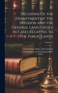 Front cover_Decisions of the Department of the Interior and the General Land Office in Cases Relating to the Public Lands; Volume 15