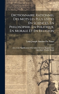 Dictionnaire Rationnel Des Mots Les Plus Usités En Sciences, En Philosophie, En Politique, En Morale Et En Religion: Avec Leur Signification Déterminée Et Leur Rapport Aux Questions D'ordre Social