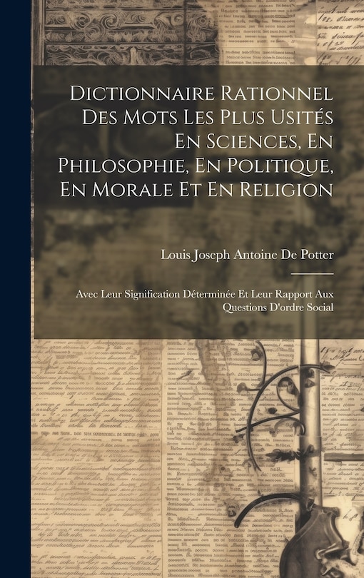 Dictionnaire Rationnel Des Mots Les Plus Usités En Sciences, En Philosophie, En Politique, En Morale Et En Religion: Avec Leur Signification Déterminée Et Leur Rapport Aux Questions D'ordre Social