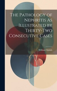 Front cover_The Pathology of Nephritis As Illustrated by Thirty-Two Consecutive Cases