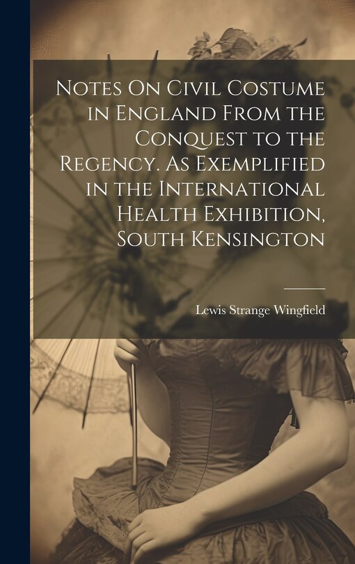 Front cover_Notes On Civil Costume in England From the Conquest to the Regency. As Exemplified in the International Health Exhibition, South Kensington