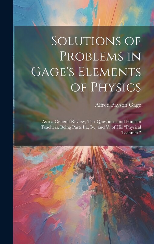 Solutions of Problems in Gage's Elements of Physics: Aslo a General Review, Test Questions, and Hints to Teachers. Being Parts Iii., Iv., and V. of His Physical Technics,