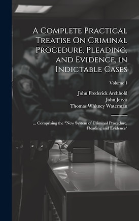 A Complete Practical Treatise On Criminal Procedure, Pleading, and Evidence, in Indictable Cases: ... Comprising the New System of Criminal Procedure, Pleading and Evidence; Volume 1