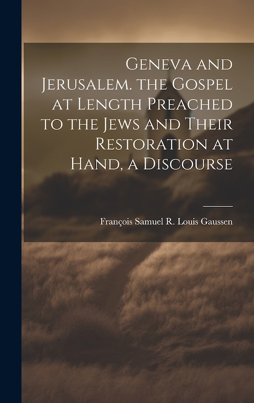 Front cover_Geneva and Jerusalem. the Gospel at Length Preached to the Jews and Their Restoration at Hand, a Discourse