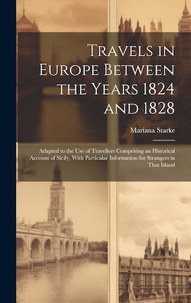 Travels in Europe Between the Years 1824 and 1828: Adapted to the Use of Travellers Comprising an Historical Account of Sicily, With Particular Information for Strangers in That Island