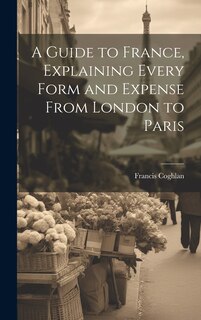 Couverture_A Guide to France, Explaining Every Form and Expense From London to Paris