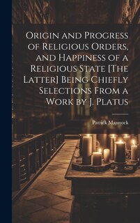 Couverture_Origin and Progress of Religious Orders, and Happiness of a Religious State [The Latter] Being Chiefly Selections From a Work by J. Platus