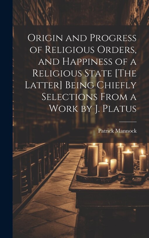 Couverture_Origin and Progress of Religious Orders, and Happiness of a Religious State [The Latter] Being Chiefly Selections From a Work by J. Platus