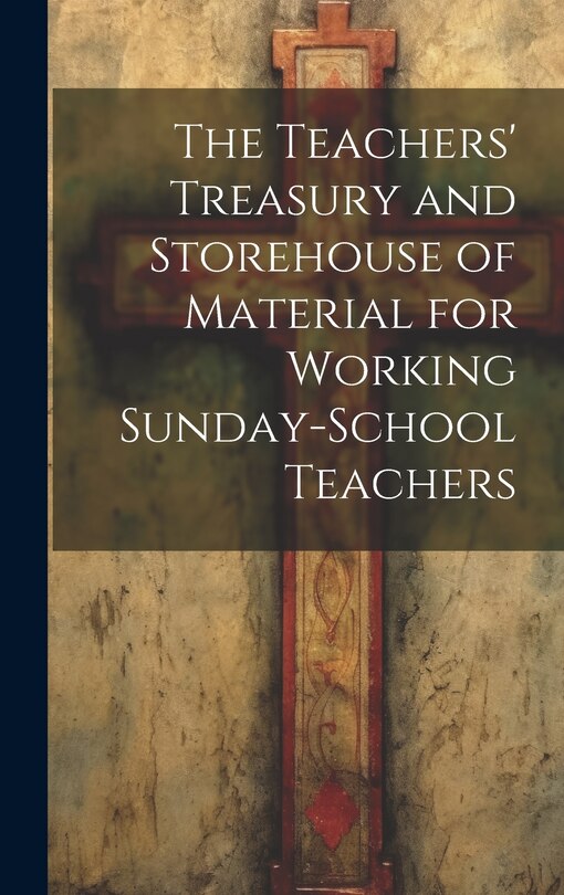 Front cover_The Teachers' Treasury and Storehouse of Material for Working Sunday-School Teachers