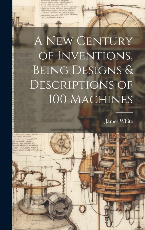 Front cover_A New Century of Inventions, Being Designs & Descriptions of 100 Machines