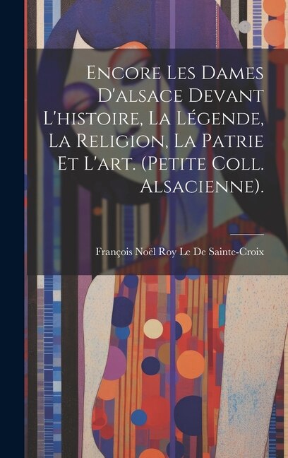 Front cover_Encore Les Dames D'alsace Devant L'histoire, La Légende, La Religion, La Patrie Et L'art. (Petite Coll. Alsacienne).