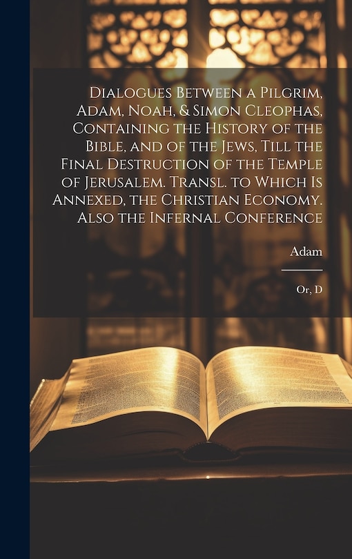 Front cover_Dialogues Between a Pilgrim, Adam, Noah, & Simon Cleophas, Containing the History of the Bible, and of the Jews, Till the Final Destruction of the Temple of Jerusalem. Transl. to Which Is Annexed, the Christian Economy. Also the Infernal Conference