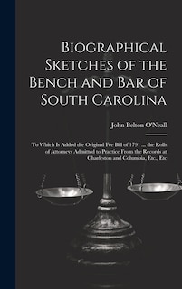 Biographical Sketches of the Bench and Bar of South Carolina: To Which Is Added the Original Fee Bill of 1791 ... the Rolls of Attorneys Admitted to Practice From the Records at Charleston and Columbia, Etc., Etc