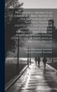 Front cover_Proceedings, Abstracts of Lectures and a Brief Report of the Discussions of the National Teachers' Association, the National Association of School Superintendents, and the American Normal School Association, at Their Annual Meetings, Held In