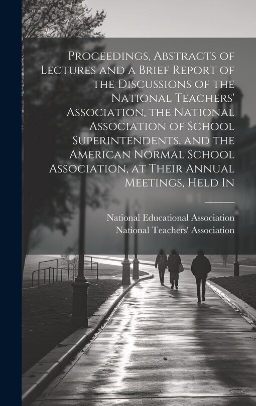 Front cover_Proceedings, Abstracts of Lectures and a Brief Report of the Discussions of the National Teachers' Association, the National Association of School Superintendents, and the American Normal School Association, at Their Annual Meetings, Held In