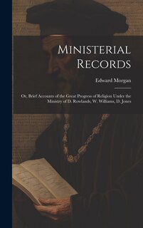 Ministerial Records: Or, Brief Accounts of the Great Progress of Religion Under the Ministry of D. Rowlands, W. Williams, D. Jones