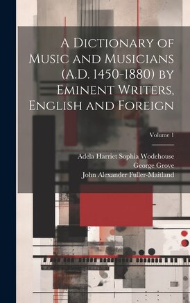 A Dictionary of Music and Musicians (A.D. 1450-1880) by Eminent Writers, English and Foreign; Volume 1