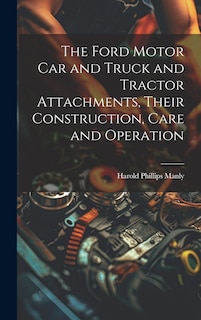 Couverture_The Ford Motor Car and Truck and Tractor Attachments, Their Construction, Care and Operation