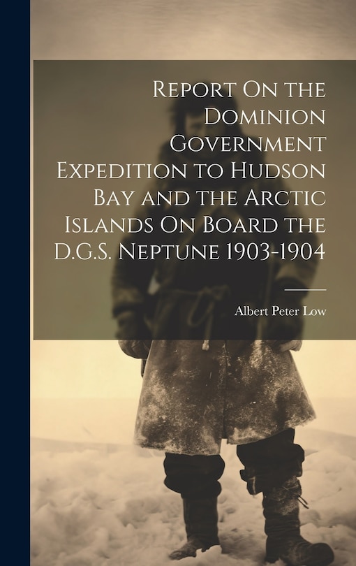 Front cover_Report On the Dominion Government Expedition to Hudson Bay and the Arctic Islands On Board the D.G.S. Neptune 1903-1904