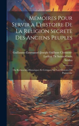 Mémoires Pour Servir a L'histoire De La Religion Secrete Des Anciens Peuples: Ou Recherches Historiques Et Critiques Sur Les Mysteres Du Paganisme