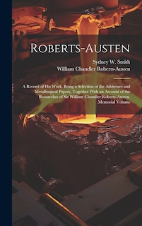 Roberts-Austen: A Record of His Work. Being a Selection of the Addresses and Metallurgical Papers, Together With an Account of the Researches of Sir William Chandler Roberts-Austen. Memorial Volume