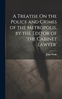 Couverture_A Treatise On the Police and Crimes of the Metropolis, by the Editor of 'the Cabinet Lawyer'