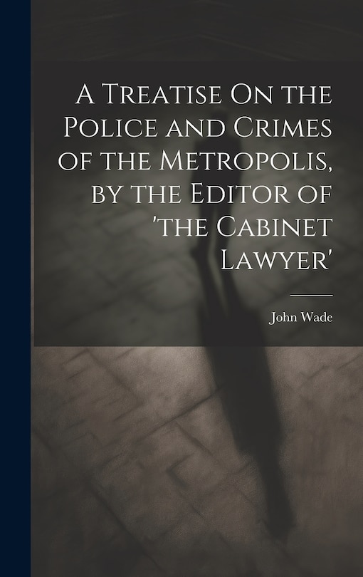 Couverture_A Treatise On the Police and Crimes of the Metropolis, by the Editor of 'the Cabinet Lawyer'