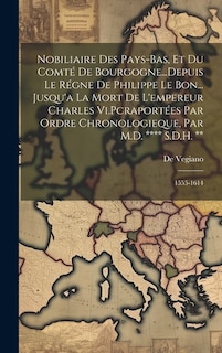 Nobiliaire Des Pays-Bas, Et Du Comté De Bourgogne...Depuis Le Régne De Philippe Le Bon... Jusqu'a La Mort De L'empereur Charles Vi.Pcraportées Par Ordre Chronologieque, Par M.D. **** S.D.H. **: 1555-1614