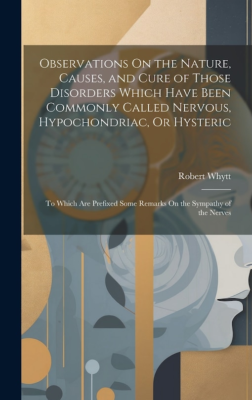 Front cover_Observations On the Nature, Causes, and Cure of Those Disorders Which Have Been Commonly Called Nervous, Hypochondriac, Or Hysteric